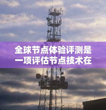 全球节点体验评测是一项评估节点技术在不同环境、应用和测试条件下的表现和用户体验的活动。评测通常旨在帮助开发者了解节点的优势、局限性和适用场景,以优化节点应用的设计和开发 全球节点体验评测是一项评估节点技术在不同环境、应用和测试条件下的表现和用户体验的活动。评测通常旨在帮助开发者了解节点的优势、局限性和适用场景,以优化节点应用的设计和开发