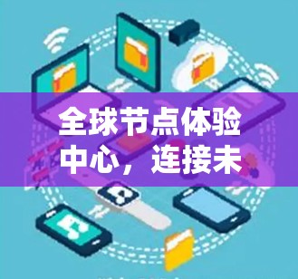 全球节点体验中心,连接未来 全球节点体验中心,连接未来