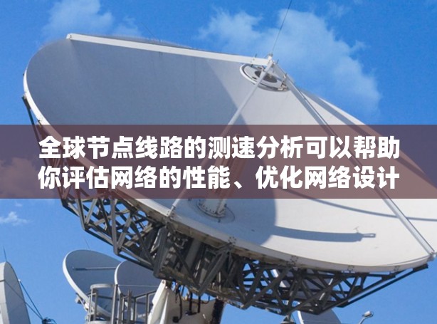 全球节点线路的测速分析可以帮助你评估网络的性能、优化网络设计、识别瓶颈节点以及提升用户体验。以下是一个详细的分析框架，涵盖主要的指标和方法