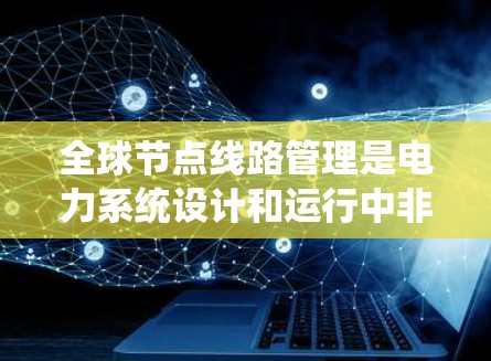 全球节点线路管理是电力系统设计和运行中非常重要的一部分,涉及多个领域的知识和技能。以下是一份关于全球节点线路管理的教程,旨在帮助您理解和应用这些知识 全球节点线路管理是电力系统设计和运行中非常重要的一部分,涉及多个领域的知识和技能。以下是一份关于全球节点线路管理的教程,旨在帮助您理解和应用这些知识