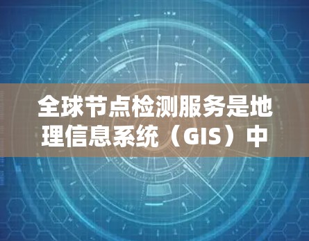 全球节点检测服务是地理信息系统(GIS)中的一个重要技术,用于定位地球表面关键点,确保设施的稳定运行。以下是关于该服务的详细总结 全球节点检测服务是地理信息系统(GIS)中的一个重要技术,用于定位地球表面关键点,确保设施的稳定运行。以下是关于该服务的详细总结