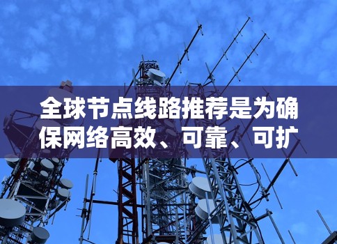 全球节点线路推荐是为确保网络高效、可靠、可扩展而选择的节点,这些节点在不同的领域和应用中都有重要作用。以下是一些全球节点推荐,供你参考 全球节点线路推荐是为确保网络高效、可靠、可扩展而选择的节点,这些节点在不同的领域和应用中都有重要作用。以下是一些全球节点推荐,供你参考