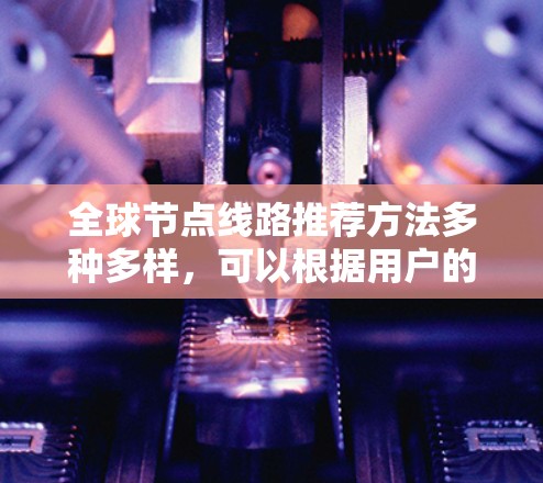 全球节点线路推荐方法多种多样,可以根据用户的地理位置、网络拓扑、需求、设备支持等因素进行综合考虑。以下是一些建议,帮助用户选择最适合的网络设备 全球节点线路推荐方法多种多样,可以根据用户的地理位置、网络拓扑、需求、设备支持等因素进行综合考虑。以下是一些建议,帮助用户选择最适合的网络设备