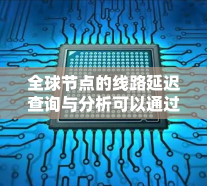 全球节点的线路延迟查询与分析可以通过多种方式实现，具体取决于你的需求和工具支持。以下是一些常用的方法和工具
