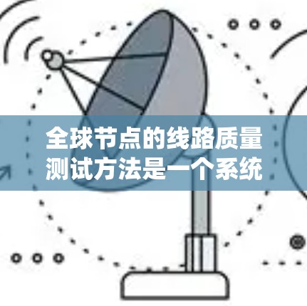 全球节点的线路质量测试方法是一个系统性的过程,旨在评估设备和线路的质量以确保优化性能和提高可靠性。以下是对该过程的详细总结 全球节点的线路质量测试方法是一个系统性的过程,旨在评估设备和线路的质量以确保优化性能和提高可靠性。以下是对该过程的详细总结