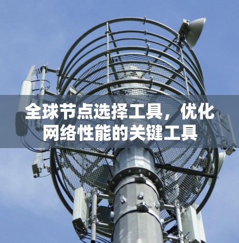 全球节点选择工具,优化网络性能的关键工具 全球节点选择工具,优化网络性能的关键工具