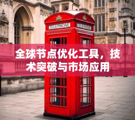 全球节点优化工具,技术突破与市场应用 全球节点优化工具,技术突破与市场应用
