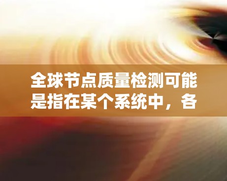 全球节点质量检测可能是指在某个系统中,各个节点(如服务器、数据库、交换机等)的质量在整个系统中进行评估。具体含义取决于上下文,以下是一些可能的解释 全球节点质量检测可能是指在某个系统中,各个节点(如服务器、数据库、交换机等)的质量在整个系统中进行评估。具体含义取决于上下文,以下是一些可能的解释