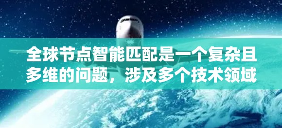 全球节点智能匹配是一个复杂且多维的问题,涉及多个技术领域和挑战。以下是对该问题的系统性总结 全球节点智能匹配是一个复杂且多维的问题,涉及多个技术领域和挑战。以下是对该问题的系统性总结