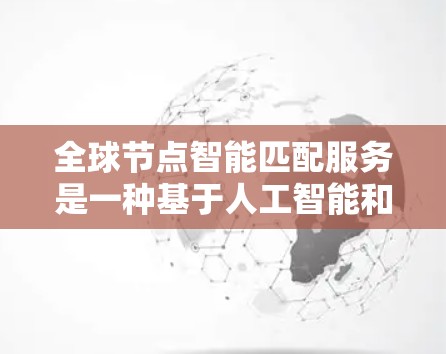 全球节点智能匹配服务是一种基于人工智能和大数据的智能匹配工具,广泛应用于全球范围内。以下是其关键功能和应用 全球节点智能匹配服务是一种基于人工智能和大数据的智能匹配工具,广泛应用于全球范围内。以下是其关键功能和应用