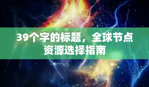 39个字的标题,全球节点资源选择指南 39个字的标题,全球节点资源选择指南