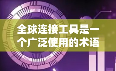 全球连接工具是一个广泛使用的术语,通常指用于连接和协调不同实体或系统之间的系统工具。其具体应用领域包括工程、物理、生物和经济等领域。以下是一些常见的全球连接工具及其应用 全球连接工具是一个广泛使用的术语,通常指用于连接和协调不同实体或系统之间的系统工具。其具体应用领域包括工程、物理、生物和经济等领域。以下是一些常见的全球连接工具及其应用