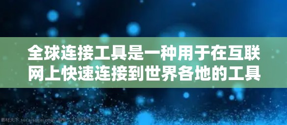 全球连接工具是一种用于在互联网上快速连接到世界各地的工具,通常包括但不限于 全球连接工具是一种用于在互联网上快速连接到世界各地的工具,通常包括但不限于