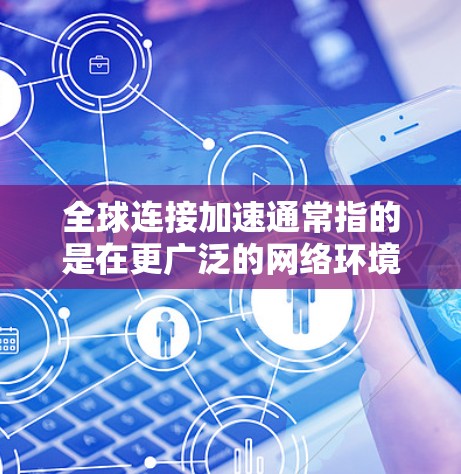 全球连接加速通常指的是在更广泛的网络环境中（如家庭、办公室、商业或 wherever）提升连接速度和稳定性。以下是一些方法和技巧，帮助你加速你的全球连接
