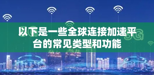 以下是一些全球连接加速平台的常见类型和功能 以下是一些全球连接加速平台的常见类型和功能