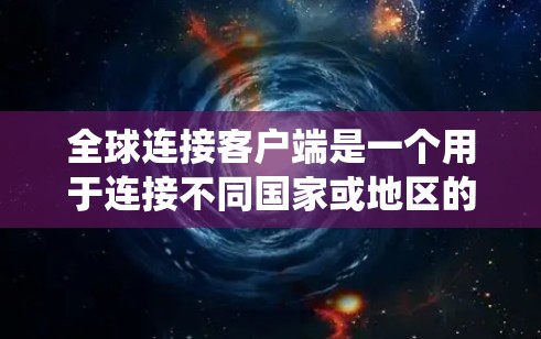 全球连接客户端是一个用于连接不同国家或地区的设备以进行数据交换和通信的系统。以下是对该主题的分步解释 全球连接客户端是一个用于连接不同国家或地区的设备以进行数据交换和通信的系统。以下是对该主题的分步解释