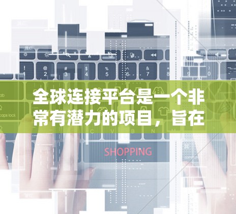 全球连接平台是一个非常有潜力的项目,旨在通过人工智能和智能技术连接全球各地的用户。以下是该项目的详细分析 全球连接平台是一个非常有潜力的项目,旨在通过人工智能和智能技术连接全球各地的用户。以下是该项目的详细分析