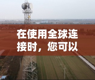 在使用全球连接时,您可以按照以下步骤操作 在使用全球连接时,您可以按照以下步骤操作