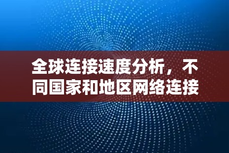 全球连接速度分析,不同国家和地区网络连接水平的比较 全球连接速度分析,不同国家和地区网络连接水平的比较