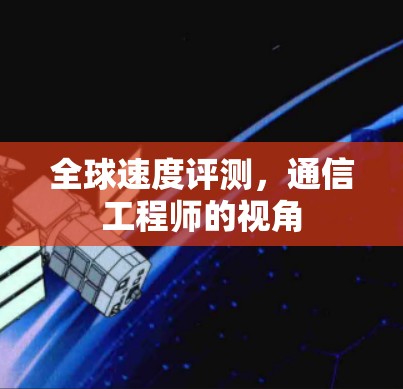 全球速度评测,通信工程师的视角 全球速度评测,通信工程师的视角