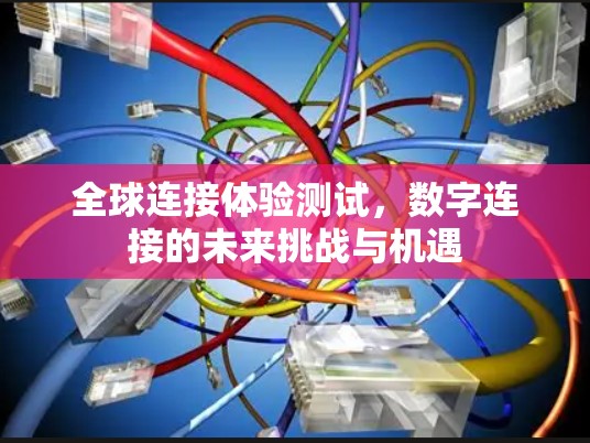 全球连接体验测试,数字连接的未来挑战与机遇 全球连接体验测试,数字连接的未来挑战与机遇