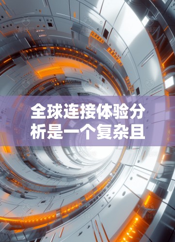 全球连接体验分析是一个复杂且多维度的话题，涉及技术、经济、社会、隐私等多个方面。以下是对全球连接体验的分析