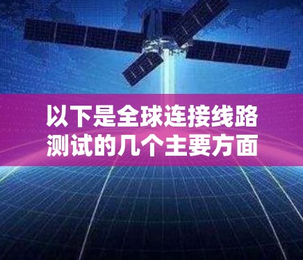 以下是全球连接线路测试的几个主要方面 以下是全球连接线路测试的几个主要方面