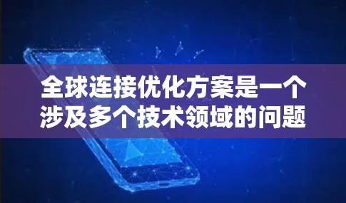 全球连接优化方案是一个涉及多个技术领域的问题,通常包括网络设计、技术优化和架构调整等。以下是一些可能相关的全球连接优化方案 全球连接优化方案是一个涉及多个技术领域的问题,通常包括网络设计、技术优化和架构调整等。以下是一些可能相关的全球连接优化方案