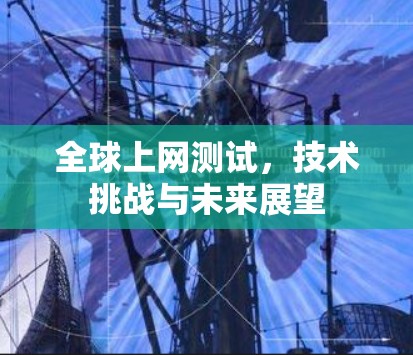 全球上网测试,技术挑战与未来展望 全球上网测试,技术挑战与未来展望