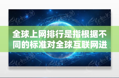 全球上网排行是指根据不同的标准对全球互联网进行排名，这些排名通常会反映网站的访问量、用户满意度、网站质量等指标。以下是一些常见的全球上网排行的标准和排名