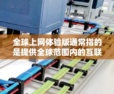 全球上网体验版通常指的是提供全球范围内的互联网接入服务的设备或产品。以下是一些全球上网体验版的常见产品及其特点 全球上网体验版通常指的是提供全球范围内的互联网接入服务的设备或产品。以下是一些全球上网体验版的常见产品及其特点