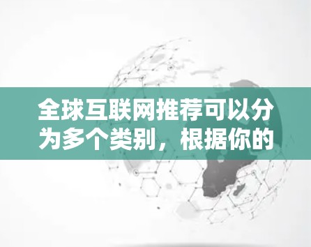 全球互联网推荐可以分为多个类别,根据你的需求和兴趣来选择。以下是一些全球知名的互联网推荐平台 全球互联网推荐可以分为多个类别,根据你的需求和兴趣来选择。以下是一些全球知名的互联网推荐平台