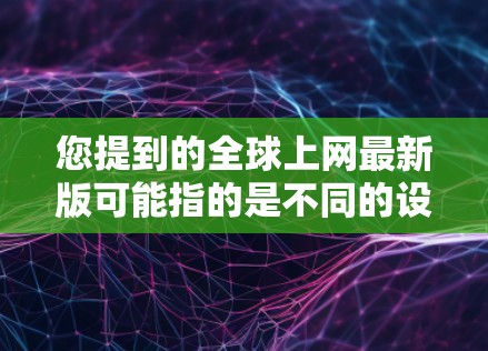 您提到的全球上网最新版可能指的是不同的设备版本,以下是一些常见的设备类型及其最新版本信息 您提到的全球上网最新版可能指的是不同的设备版本,以下是一些常见的设备类型及其最新版本信息
