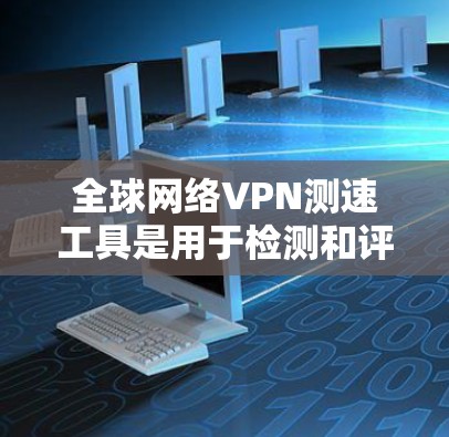 全球网络VPN测速工具是用于检测和评估VPN服务器性能的工具,确保用户的数据安全和用户体验。以下是对该概念的详细总结 全球网络VPN测速工具是用于检测和评估VPN服务器性能的工具,确保用户的数据安全和用户体验。以下是对该概念的详细总结
