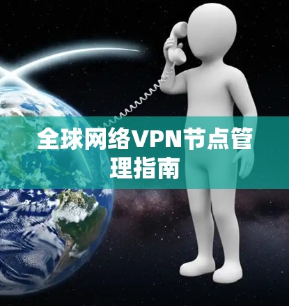 全球网络VPN节点管理指南 全球网络VPN节点管理指南