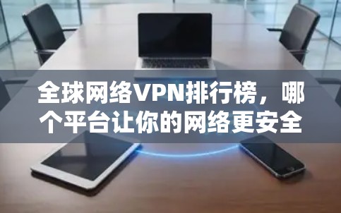 全球网络VPN排行榜,哪个平台让你的网络更安全? 全球网络VPN排行榜,哪个平台让你的网络更安全?
