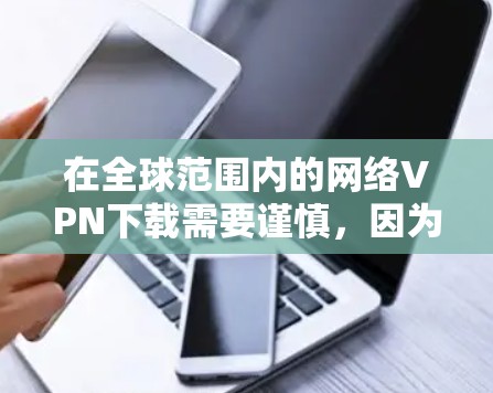 在全球范围内的网络VPN下载需要谨慎,因为全球网络VPN服务的建设和发展是受到法律、安全性和政策限制的。以下是一些建议,帮助你更好地了解和下载全球网络VPN 在全球范围内的网络VPN下载需要谨慎,因为全球网络VPN服务的建设和发展是受到法律、安全性和政策限制的。以下是一些建议,帮助你更好地了解和下载全球网络VPN