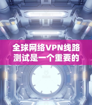 全球网络VPN线路测试是一个重要的步骤，特别是为了确保VPN服务的安全性和隐私性。以下是关于如何测试全球网络VPN线路的一些关键步骤和注意事项