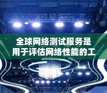 全球网络测试服务是用于评估网络性能的工具，广泛应用于网络优化和用户体验提升。以下是对这些工具的详细介绍
