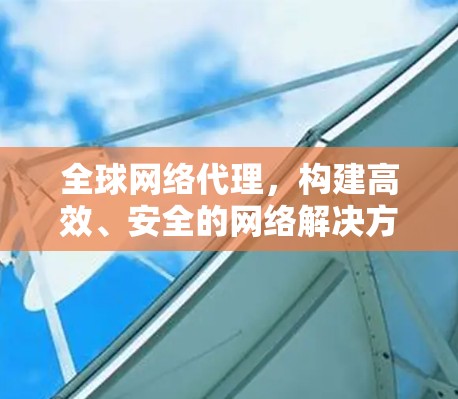 全球网络代理,构建高效、安全的网络解决方案 全球网络代理,构建高效、安全的网络解决方案