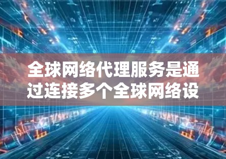 全球网络代理服务是通过连接多个全球网络设备到同一个服务器或服务器组,然后通过无线或有线传输数据的技术。以下是关于该服务的详细总结 全球网络代理服务是通过连接多个全球网络设备到同一个服务器或服务器组,然后通过无线或有线传输数据的技术。以下是关于该服务的详细总结