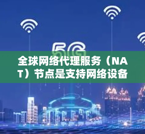 全球网络代理服务（NAT）节点是支持网络设备在不同网络之间连接的中间节点。它们根据不同的需求和预算，提供不同的配置和性能特点。以下是一些全球网络代理服务节点的评测和特点，供你参考