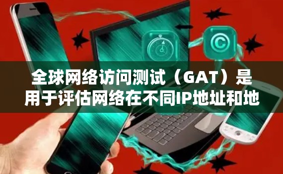全球网络访问测试（GAT）是用于评估网络在不同IP地址和地理位置下的性能指标的工具。以下是一个分步的指南，帮助您进行GAT测试