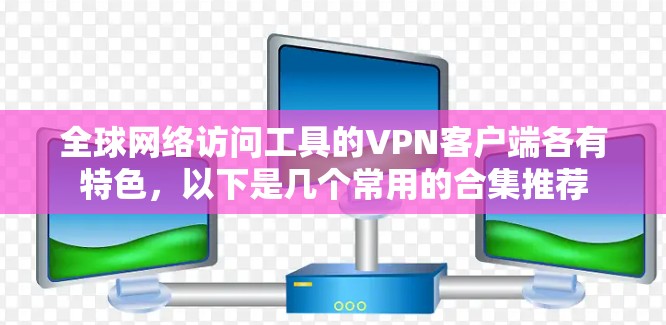全球网络访问工具的VPN客户端各有特色，以下是几个常用的合集推荐