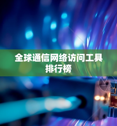 全球通信网络访问工具排行榜 全球通信网络访问工具排行榜