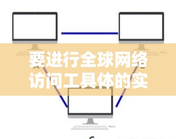 要进行全球网络访问工具体的实验,可以按照以下步骤进行 要进行全球网络访问工具体的实验,可以按照以下步骤进行