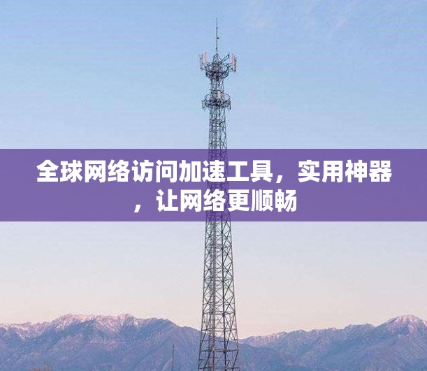 全球网络访问加速工具,实用神器,让网络更顺畅 全球网络访问加速工具,实用神器,让网络更顺畅