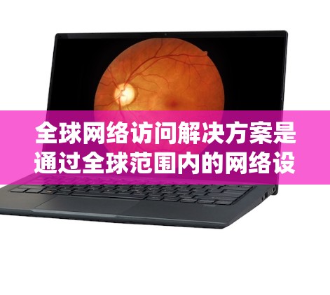 全球网络访问解决方案是通过全球范围内的网络设备和系统，提供网络访问功能的综合解决方案。以下是对其关键点的详细分析