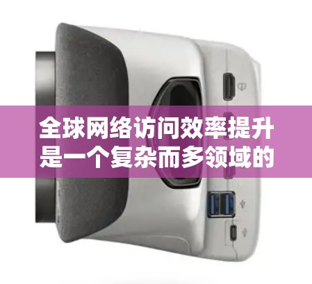 全球网络访问效率提升是一个复杂而多领域的工程，涉及技术、基础设施和政策等多个方面。以下是一些可能的全球网络访问效率提升方案