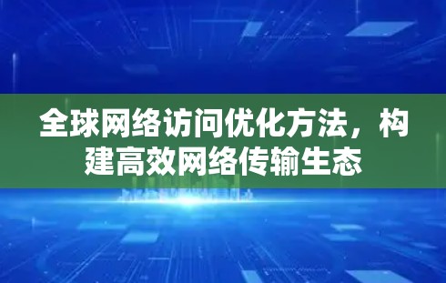 全球网络访问优化方法,构建高效网络传输生态 全球网络访问优化方法,构建高效网络传输生态
